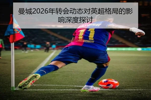 曼城2026年转会动态对英超格局的影响深度探讨