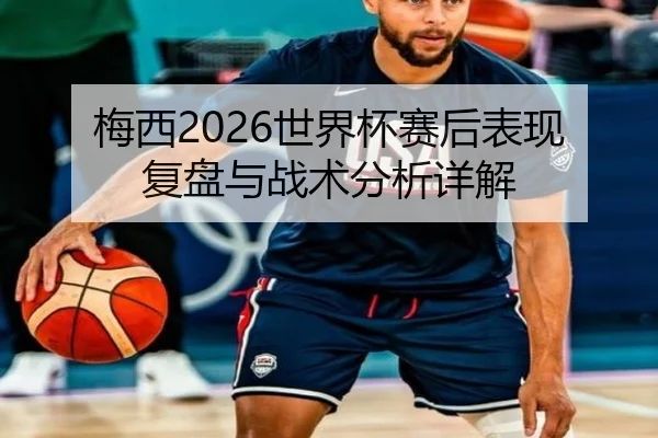 梅西2026世界杯赛后表现复盘与战术分析详解