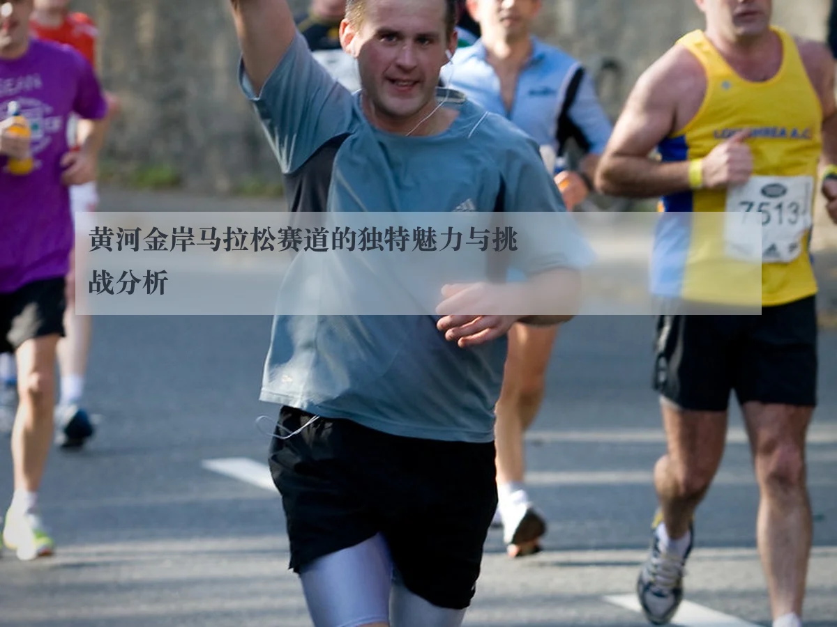 黄河金岸马拉松赛道的独特魅力与挑战分析
